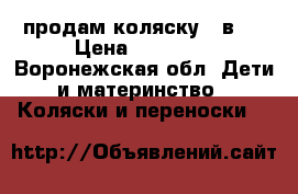 продам коляску 3 в 1 › Цена ­ 12 000 - Воронежская обл. Дети и материнство » Коляски и переноски   